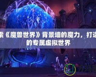 探索《魔獸世界》背景墻的魔力，打造你的專屬虛擬世界