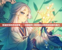 穿越時(shí)空的月光傳奇——《陰陽師》輝夜姬臺(tái)詞背后的深意與魅力