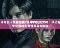 《電影《生化危機2》中的復仇女神：從恐怖生化危機到女性英雄崛起》