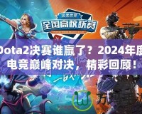 Dota2決賽誰贏了？2024年度電競巔峰對決，精彩回顧！