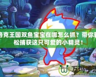 洛克王國雙魚寶寶在哪怎么抓？帶你輕松捕獲這只可愛的小精靈！