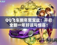 QQ飛車新年聚寶盆：開啟全新一年好運(yùn)與驚喜！