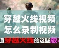 穿越火線視頻怎么錄制視頻？讓你輕松捕捉每一刻精彩！