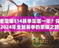 王者榮耀S14賽季是哪一年？探尋2024年全新賽季的榮耀之路