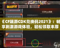 《CF端游CDK兌換碼2021》：暢享刺激游戲體驗(yàn)，輕松領(lǐng)取豐厚獎(jiǎng)勵(lì)！