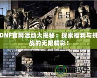 DNF官網(wǎng)活動大揭秘：探索福利與挑戰(zhàn)的無限精彩！