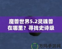 魔獸世界5.2靈魂獸在哪里？尋找史詩級寵物的終極指南