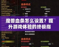 魔獸血條怎么設(shè)置？提升游戲體驗(yàn)的終極指南！