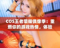 COS王者榮耀偶像季：重燃你的游戲熱情，體驗(yàn)COSPLAY與電競(jìng)的完美融合