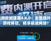 一流游戲加速器4.6.0：全面提升您的游戲體驗(yàn)，暢享極速網(wǎng)絡(luò)！