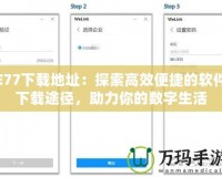 E77下載地址：探索高效便捷的軟件下載途徑，助力你的數(shù)字生活