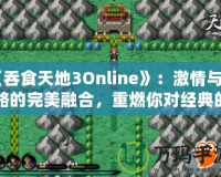 《吞食天地3Online》：激情與策略的完美融合，重燃你對(duì)經(jīng)典的熱愛(ài)