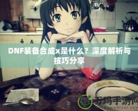 DNF裝備合成x是什么？深度解析與技巧分享