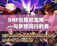 DNF臺(tái)服吧龍鳴——與夢(mèng)想同行的勇者之路