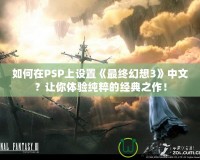 如何在PSP上設(shè)置《最終幻想3》中文？讓你體驗純粹的經(jīng)典之作！