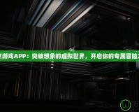 奇點(diǎn)游戲APP：突破想象的虛擬世界，開啟你的專屬冒險(xiǎn)之旅