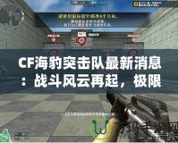 CF海豹突擊隊最新消息：戰(zhàn)斗風云再起，極限對決一觸即發(fā)！