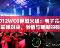 2012WCG穿越火線：電子競技的巔峰對決，激情與榮耀的碰撞