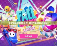 DNF組隊(duì)就掉線怎么辦？解決方案與技巧大揭秘！