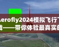 Aerofly2024模擬飛行下載——帶你體驗最真實(shí)的空中飛行之旅