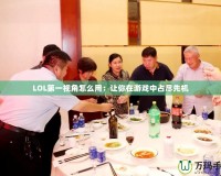 LOL第一視角怎么用：讓你在游戲中占盡先機