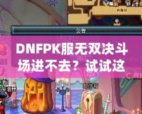 DNFPK服無雙決斗場進(jìn)不去？試試這幾種解決方法，讓你暢享戰(zhàn)斗樂趣！