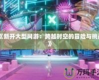 《新開大型網(wǎng)游：跨越時空的冒險與挑戰(zhàn)》