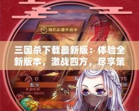 三國殺下載最新版：體驗(yàn)全新版本，激戰(zhàn)四方，盡享策略之樂