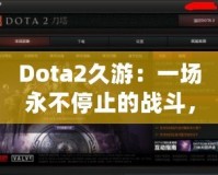 Dota2久游：一場永不停止的戰(zhàn)斗，與你一起探索全新的游戲世界