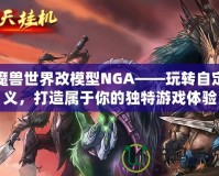 魔獸世界改模型NGA——玩轉(zhuǎn)自定義，打造屬于你的獨特游戲體驗