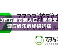 7723官方版安裝入口：暢享無限資源與娛樂的終極選擇