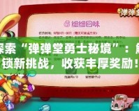 探索“彈彈堂勇士秘境”：解鎖新挑戰(zhàn)，收獲豐厚獎(jiǎng)勵(lì)！