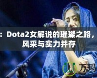 沈正：Dota2女解說(shuō)的璀璨之路，展現(xiàn)風(fēng)采與實(shí)力并存