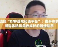 選擇“DNF游戲代練平臺”：提升你的游戲體驗與角色成長的最佳助手