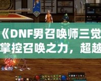 《DNF男召喚師三覺：掌控召喚之力，超越極限的震撼體驗》