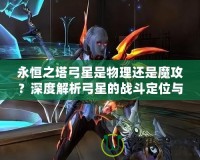 永恒之塔弓星是物理還是魔攻？深度解析弓星的戰(zhàn)斗定位與裝備選擇！