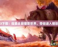 魔獸地圖3下載：探索全新魔獸世界，帶你進(jìn)入精彩游戲世界