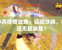 神兵傳奇攻略：征戰(zhàn)沙場(chǎng)，打造無敵裝備！