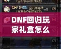 DNF回歸玩家禮盒怎么領？重返地底世界，專屬福利大放送！