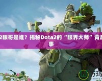 Dota2眼哥是誰？揭秘Dota2的“眼界大師”背后的故事