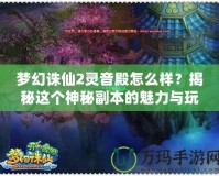 夢(mèng)幻誅仙2靈音殿怎么樣？揭秘這個(gè)神秘副本的魅力與玩法