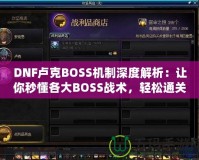 DNF盧克BOSS機制深度解析：讓你秒懂各大BOSS戰(zhàn)術(shù)，輕松通關(guān)！