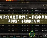 如何改變《魔獸世界》人物名字顏色變淡問題？詳細(xì)解決方案