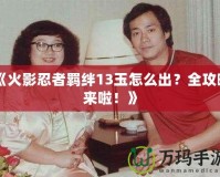 《火影忍者羈絆13玉怎么出？全攻略來啦！》