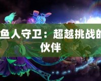 Dota魚人守衛(wèi)：超越挑戰(zhàn)的戰(zhàn)斗伙伴