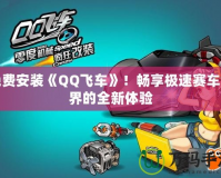 免費安裝《QQ飛車》！暢享極速賽車世界的全新體驗