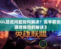 《LOL延遲問(wèn)題如何解決？高手教你提升游戲體驗(yàn)的秘訣》