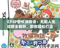 《PSP新牧場物語：無暇人生攻略全解析，助你輕松打造夢想牧場！》