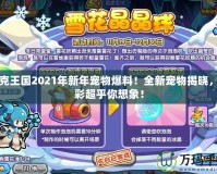 洛克王國2021年新年寵物爆料！全新寵物揭曉，精彩超乎你想象！