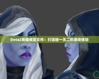 Dota2英雄模型文件：打造獨(dú)一無二的游戲體驗(yàn)